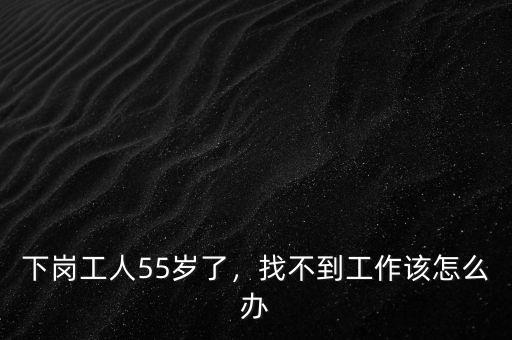 下崗工人55歲了，找不到工作該怎么辦