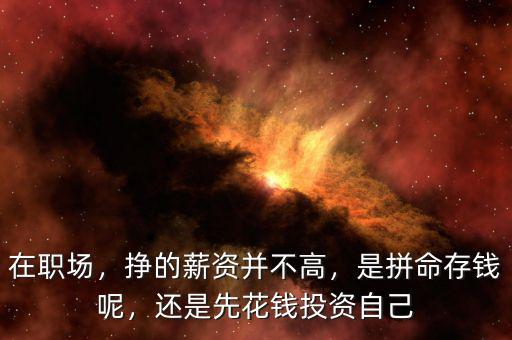 在職場，掙的薪資并不高，是拼命存錢呢，還是先花錢投資自己