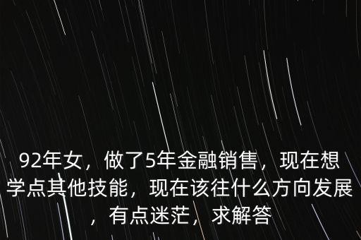 92年女，做了5年金融銷售，現(xiàn)在想學點其他技能，現(xiàn)在該往什么方向發(fā)展，有點迷茫，求解答