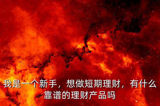 我是一個新手，想做短期理財，有什么靠譜的理財產(chǎn)品嗎