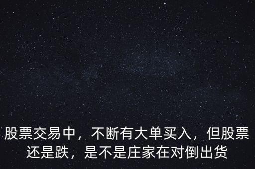 股票交易中，不斷有大單買入，但股票還是跌，是不是莊家在對(duì)倒出貨