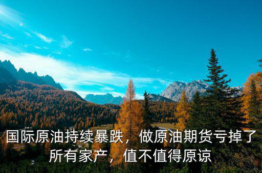 國(guó)際原油持續(xù)暴跌，做原油期貨虧掉了所有家產(chǎn)，值不值得原諒
