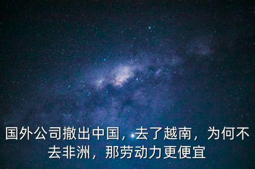 國外公司撤出中國，去了越南，為何不去非洲，那勞動力更便宜