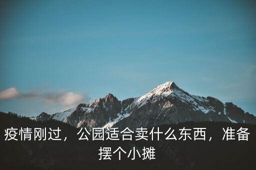 疫情剛過，公園適合賣什么東西，準(zhǔn)備擺個(gè)小攤
