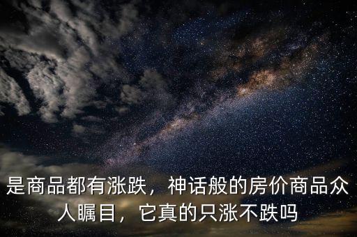 是商品都有漲跌，神話般的房價商品眾人矚目，它真的只漲不跌嗎