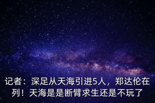 記者：深足從天海引進(jìn)5人，鄭達(dá)倫在列！天海是是斷臂求生還是不玩了