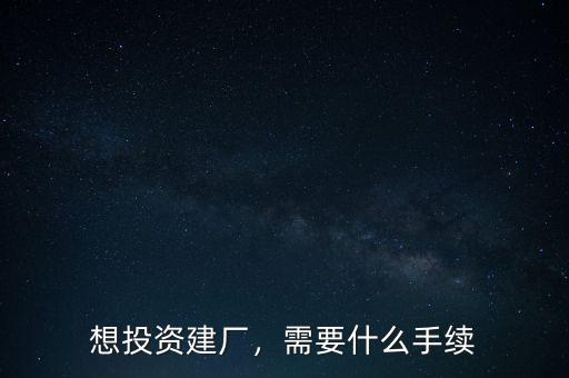 想投資建廠，需要什么手續(xù)