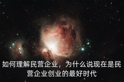 如何理解民營企業(yè)，為什么說現(xiàn)在是民營企業(yè)創(chuàng)業(yè)的最好時代