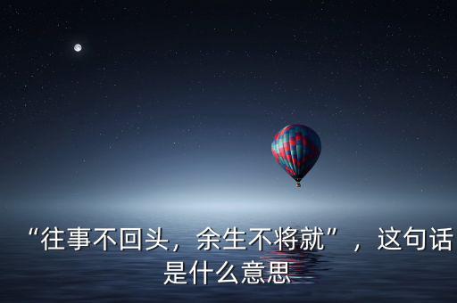 “往事不回頭，余生不將就”，這句話是什么意思