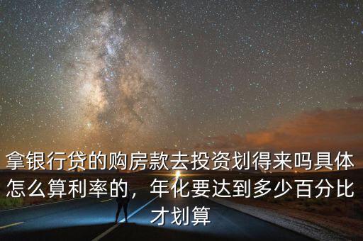 拿銀行貸的購(gòu)房款去投資劃得來(lái)嗎具體怎么算利率的，年化要達(dá)到多少百分比才劃算