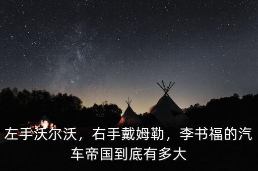 左手沃爾沃，右手戴姆勒，李書福的汽車帝國到底有多大