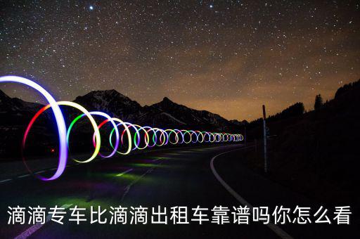 滴滴專車(chē)比滴滴出租車(chē)靠譜嗎你怎么看