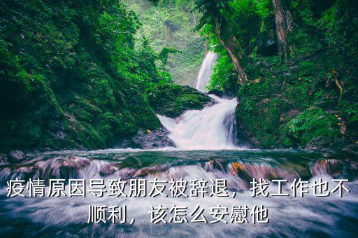 疫情原因?qū)е屡笥驯晦o退，找工作也不順利，該怎么安慰他