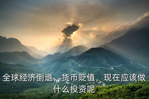 全球經(jīng)濟倒退，貨幣貶值，現(xiàn)在應該做什么投資呢