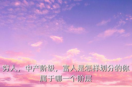 窮人，中產(chǎn)階級(jí)，富人是怎樣劃分的你屬于哪一個(gè)階層
