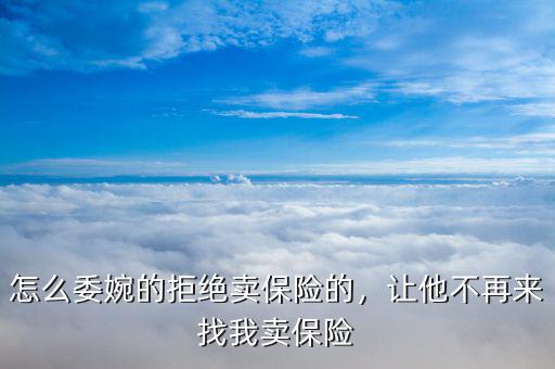怎么委婉的拒絕賣保險(xiǎn)的，讓他不再來找我賣保險(xiǎn)