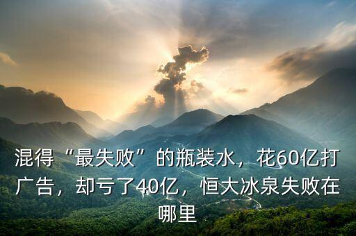 混得“最失敗”的瓶裝水，花60億打廣告，卻虧了40億，恒大冰泉失敗在哪里