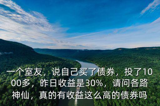 一個室友，說自己買了債券，投了1000多，昨日收益是30%，請問各路神仙，真的有收益這么高的債券嗎