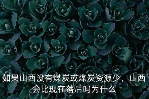 如果山西沒有煤炭或煤炭資源少，山西會比現(xiàn)在落后嗎為什么