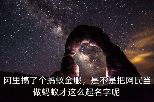 阿里搞了個螞蟻金服，是不是把網(wǎng)民當做螞蟻才這么起名字呢