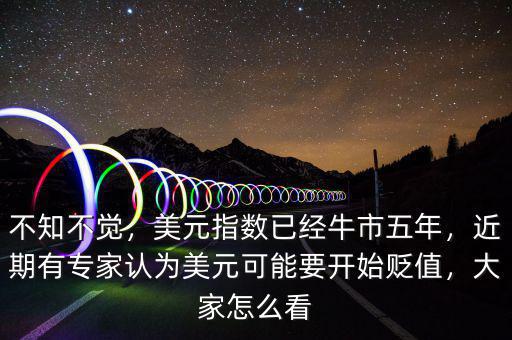 不知不覺，美元指數(shù)已經(jīng)牛市五年，近期有專家認為美元可能要開始貶值，大家怎么看