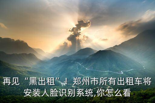 再見“黑出租”！鄭州市所有出租車將安裝人臉識別系統(tǒng),你怎么看