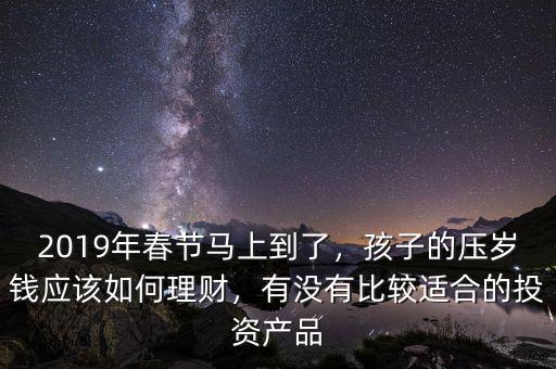 2019年春節(jié)馬上到了，孩子的壓歲錢應(yīng)該如何理財(cái)，有沒有比較適合的投資產(chǎn)品