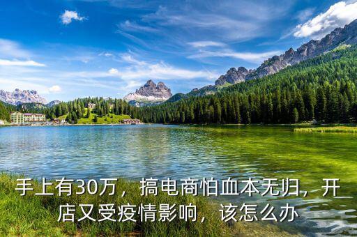 手上有30萬，搞電商怕血本無歸，開店又受疫情影響，該怎么辦