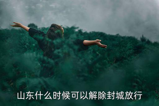 山東什么時(shí)候可以解除封城放行