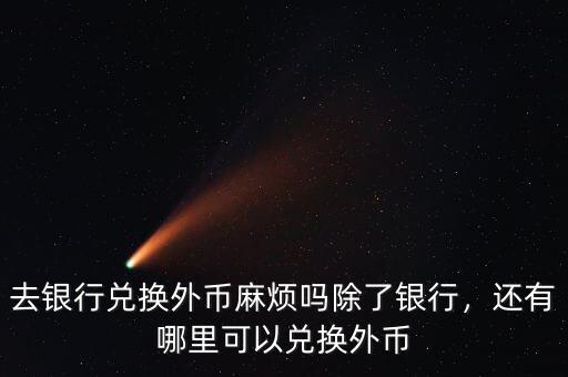 去銀行兌換外幣麻煩嗎除了銀行，還有哪里可以兌換外幣