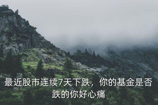 最近股市連續(xù)7天下跌，你的基金是否跌的你好心痛