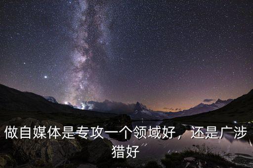 做自媒體是專攻一個(gè)領(lǐng)域好，還是廣涉獵好