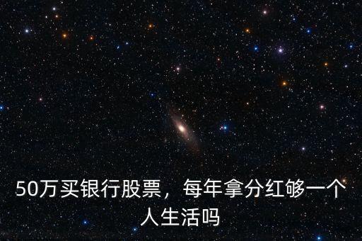 50萬買銀行股票，每年拿分紅夠一個(gè)人生活嗎