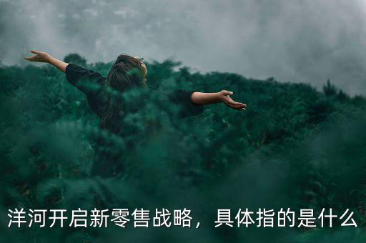 洋河開啟新零售戰(zhàn)略，具體指的是什么