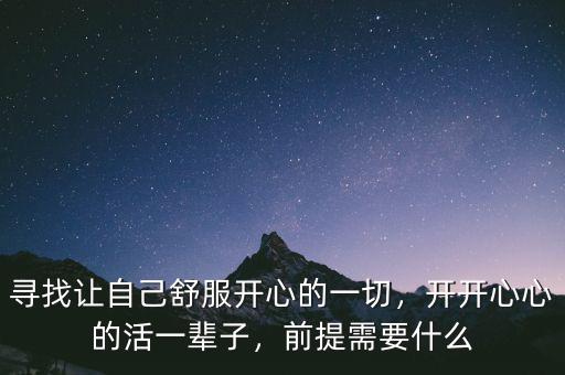 尋找讓自己舒服開(kāi)心的一切，開(kāi)開(kāi)心心的活一輩子，前提需要什么