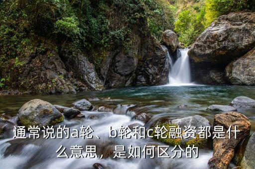 通常說的a輪、b輪和c輪融資都是什么意思，是如何區(qū)分的