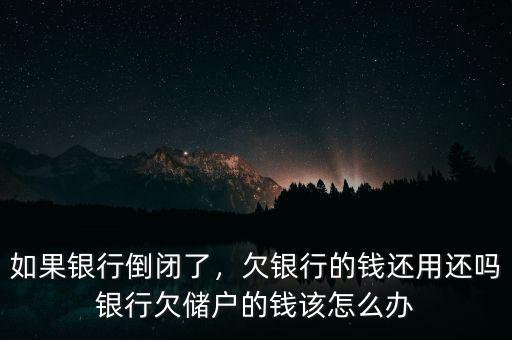 如果銀行倒閉了，欠銀行的錢(qián)還用還嗎銀行欠儲(chǔ)戶(hù)的錢(qián)該怎么辦