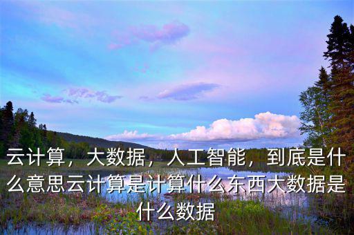 云計算，大數(shù)據(jù)，人工智能，到底是什么意思云計算是計算什么東西大數(shù)據(jù)是什么數(shù)據(jù)