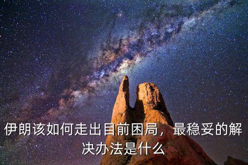 伊朗該如何走出目前困局，最穩(wěn)妥的解決辦法是什么