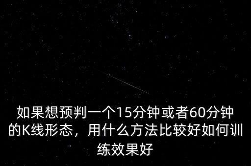 如果想預(yù)判一個15分鐘或者60分鐘的K線形態(tài)，用什么方法比較好如何訓(xùn)練效果好
