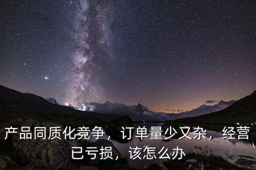 產(chǎn)品同質化競爭，訂單量少又雜，經(jīng)營已虧損，該怎么辦