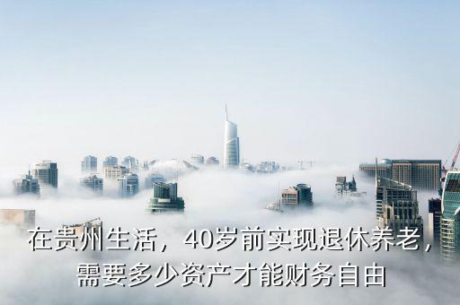 在貴州生活，40歲前實現(xiàn)退休養(yǎng)老，需要多少資產(chǎn)才能財務(wù)自由