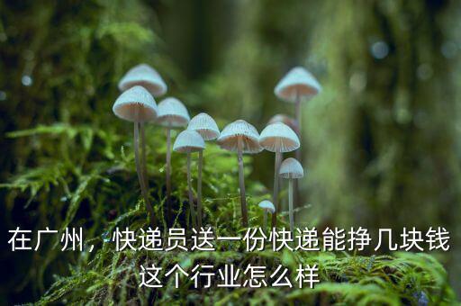 在廣州，快遞員送一份快遞能掙幾塊錢這個行業(yè)怎么樣