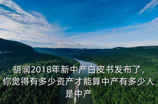 胡潤2018年新中產(chǎn)白皮書發(fā)布了，你覺得有多少資產(chǎn)才能算中產(chǎn)有多少人是中產(chǎn)