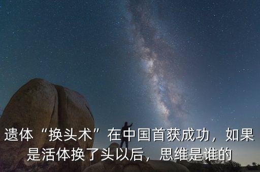 遺體“換頭術(shù)”在中國(guó)首獲成功，如果是活體換了頭以后，思維是誰(shuí)的
