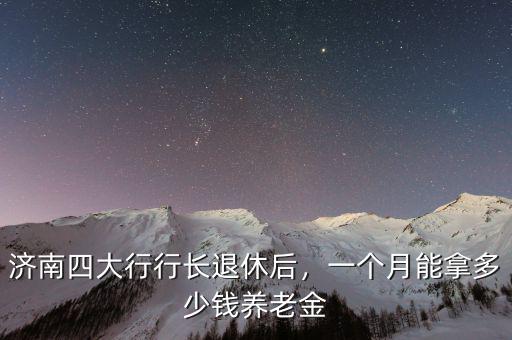 濟(jì)南四大行行長(zhǎng)退休后，一個(gè)月能拿多少錢(qián)養(yǎng)老金