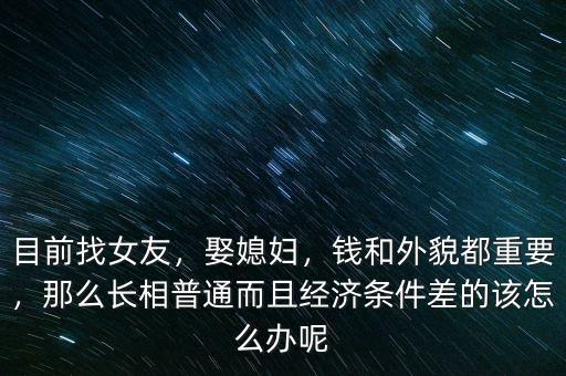 目前找女友，娶媳婦，錢和外貌都重要，那么長(zhǎng)相普通而且經(jīng)濟(jì)條件差的該怎么辦呢
