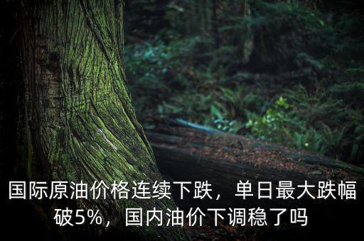 國際原油價格連續(xù)下跌，單日最大跌幅破5%，國內油價下調穩(wěn)了嗎