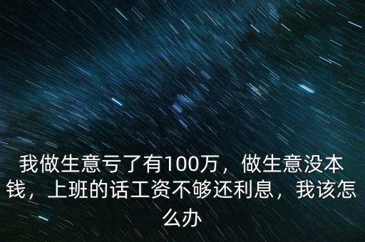 我做生意虧了有100萬(wàn)，做生意沒(méi)本錢(qián)，上班的話(huà)工資不夠還利息，我該怎么辦
