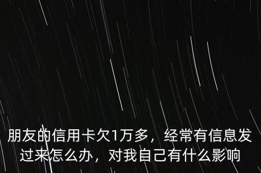 朋友的信用卡欠1萬多，經(jīng)常有信息發(fā)過來怎么辦，對我自己有什么影響